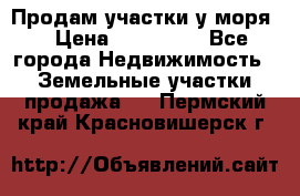 Продам участки у моря  › Цена ­ 500 000 - Все города Недвижимость » Земельные участки продажа   . Пермский край,Красновишерск г.